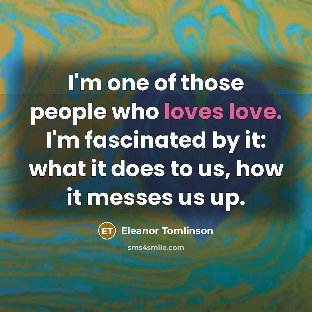 “I'm one of those people who loves love. I'm fascinated by it: what it does to us, how it messes us up.” quote by Eleanor Tomlinson