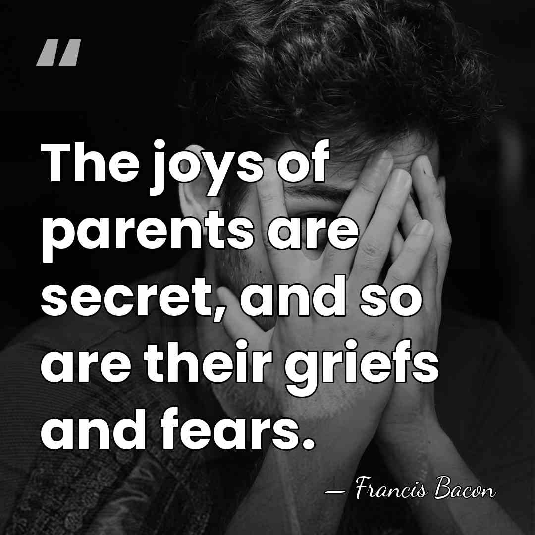 The joys of parents are secret, and so are their griefs and&hellip; - Francis Bacon
