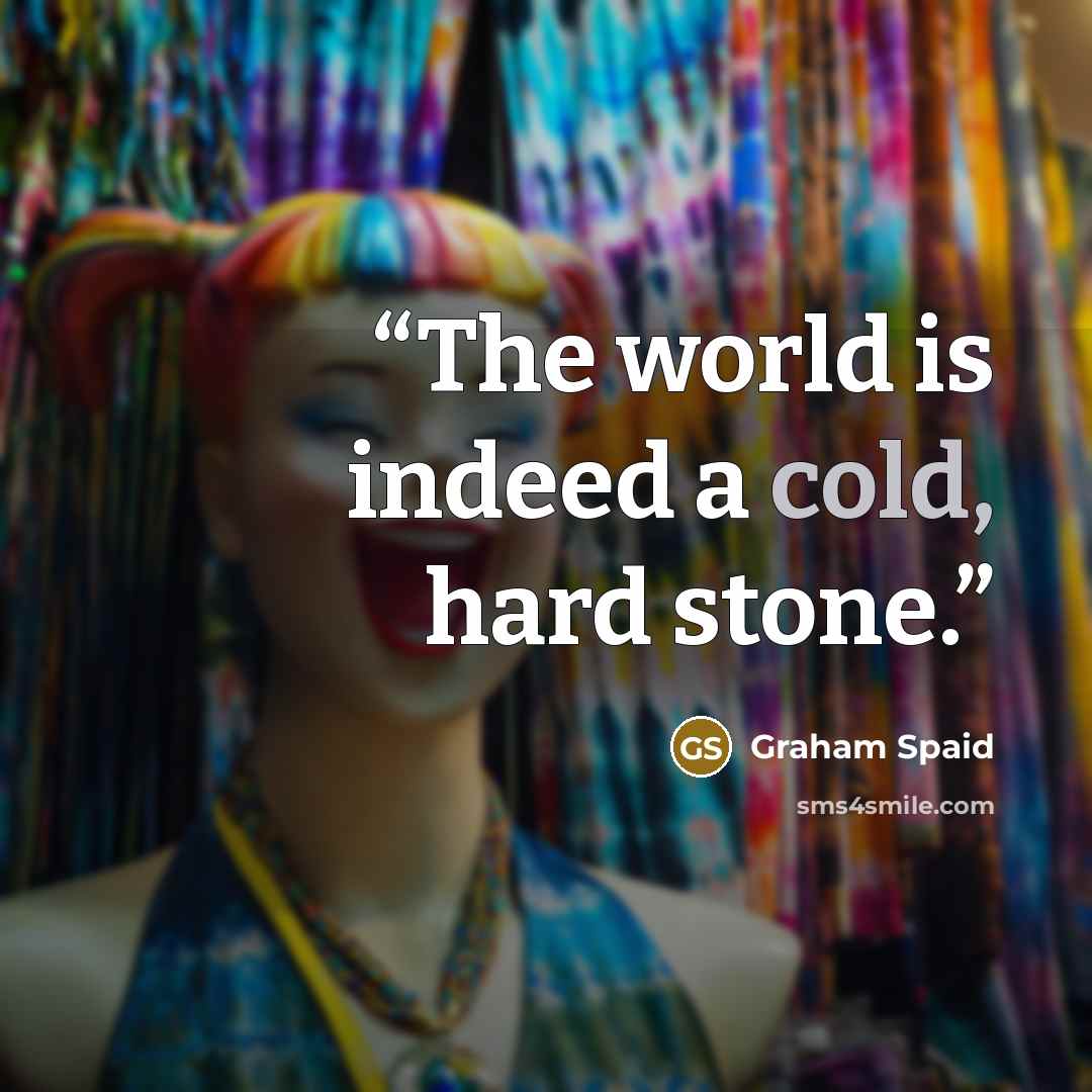 “The world is indeed a cold, hard stone.” quote by Graham Spaid