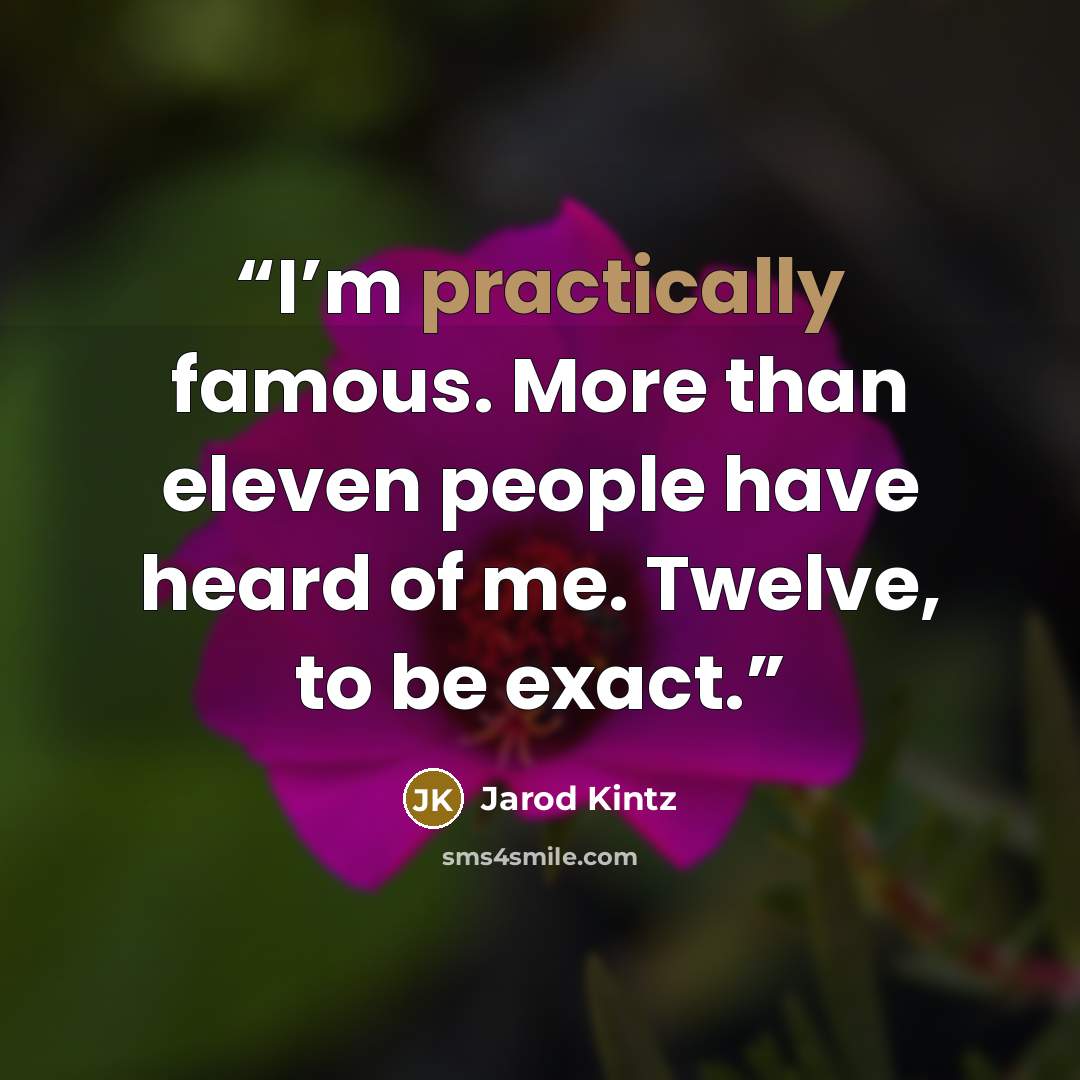 “I’m practically famous. More than eleven people have heard of me. Twelve, to be exact.” quote by Jarod Kintz