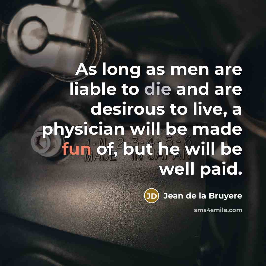 “As long as men are liable to die and are desirous to live, a physician will be made fun of, but he will be well paid.” quote by Jean de la Bruyere