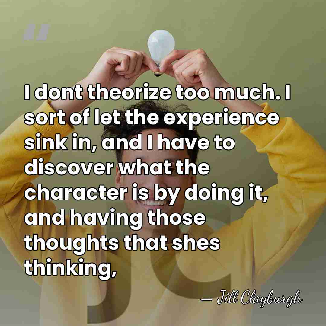 I dont theorize too much. I sort of let the experience sink&hellip; - Jill Clayburgh