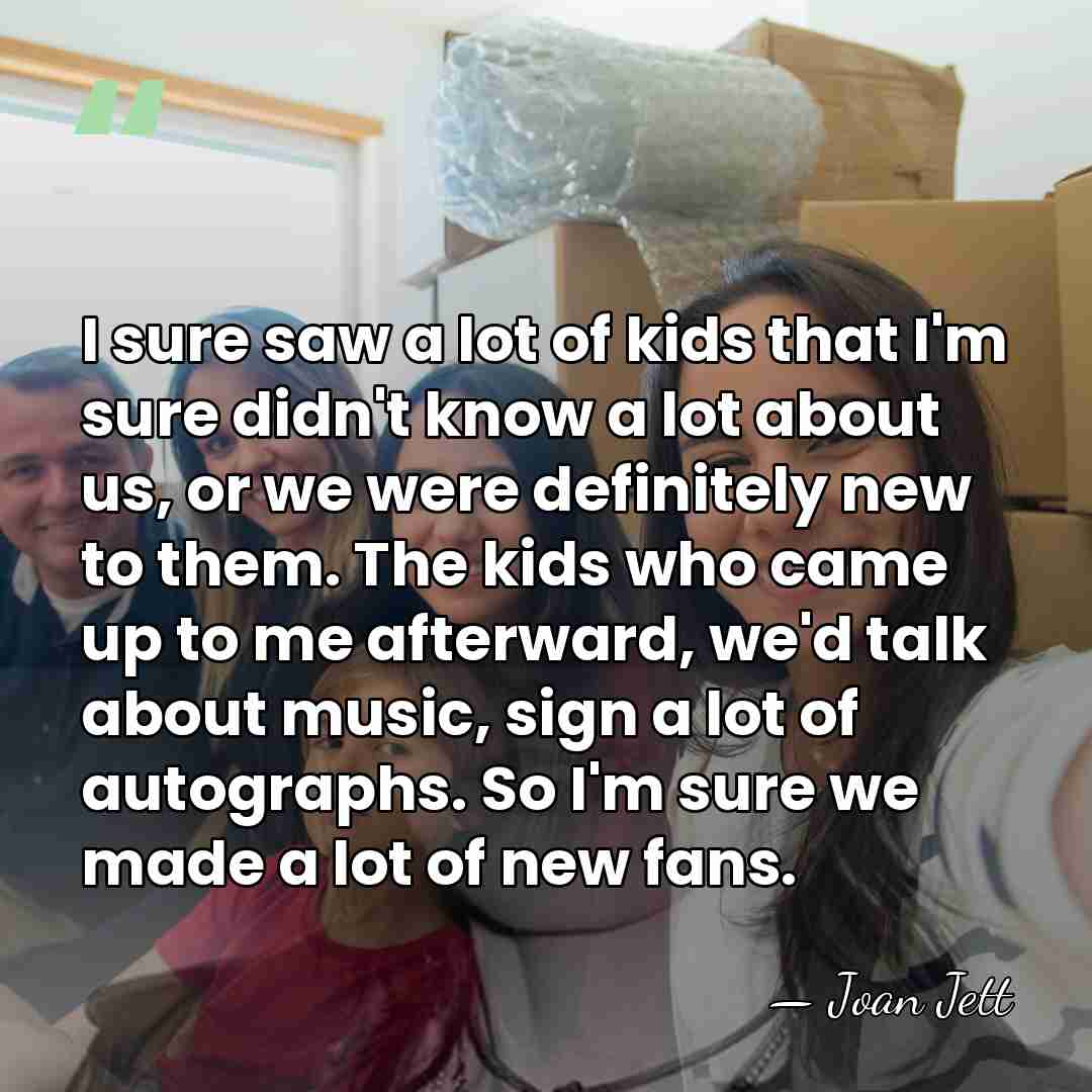 I sure saw a lot of kids that I'm sure didn't know&hellip; - Joan Jett