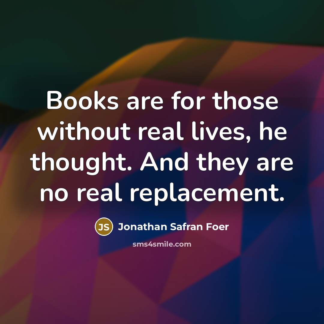 “Books are for those without real lives, he thought. And…” quote by Jonathan Safran Foer