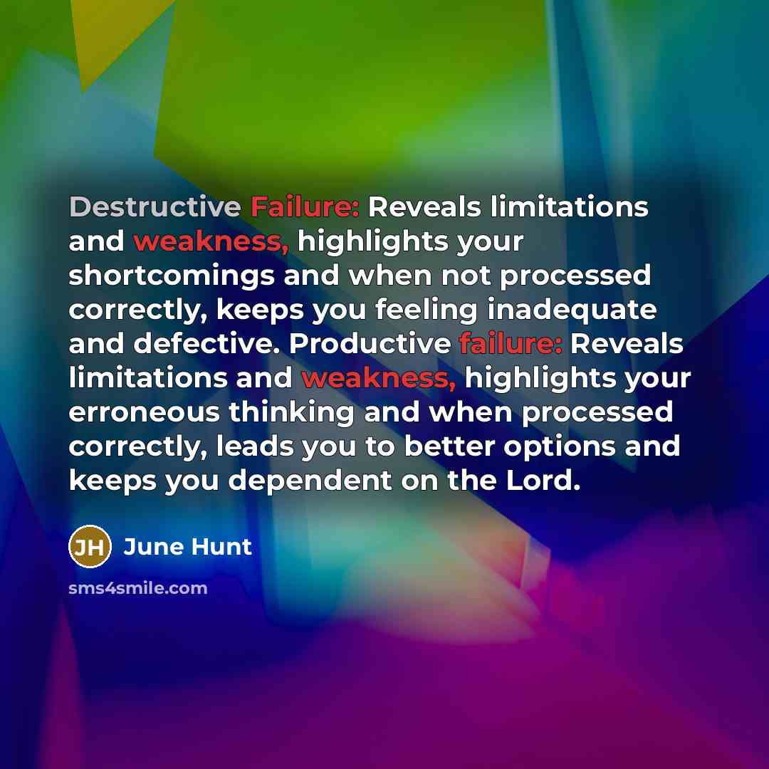“Destructive Failure: Reveals limitations and weakness, highlights your shortcomings and when not processed correctly, keeps you feeling inadequate and defective. Productive failure: Reveals limitations and weakness, highlights your erroneous thinking and when processed correctly, leads you to…” quote by June Hunt