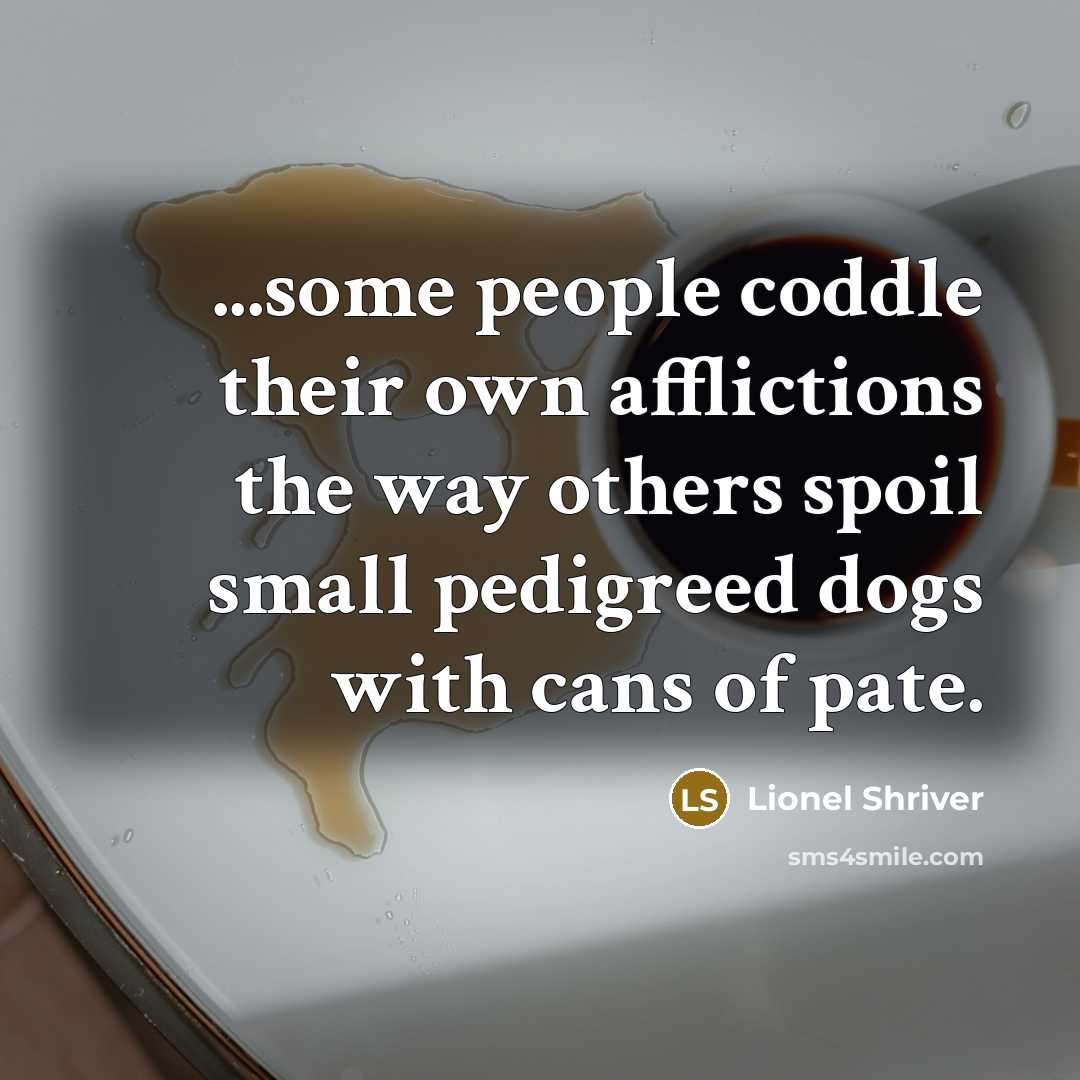 “...some people coddle their own afflictions the way others spoil…” quote by Lionel Shriver