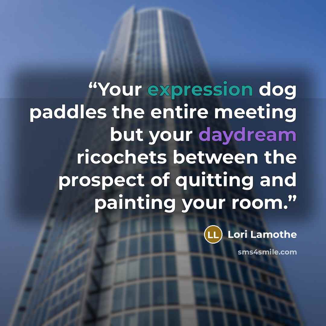 “Your expression dog paddles the entire meeting but your daydream ricochets between the prospect of quitting and painting your room.” quote by Lori Lamothe