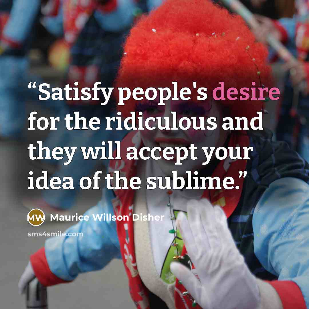 “Satisfy people's desire for the ridiculous and they will accept your idea of the sublime.” quote by Maurice Willson Disher