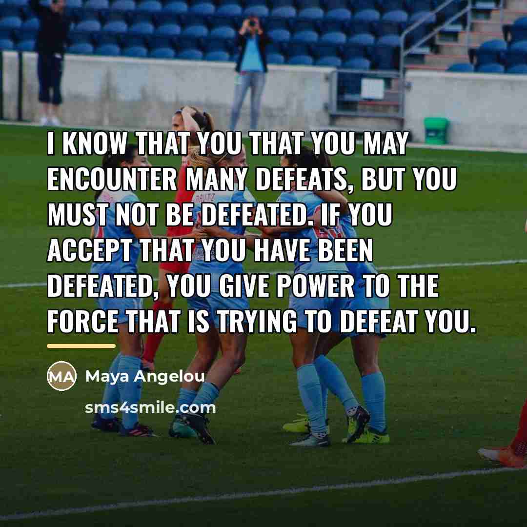 “I know that you that you may encounter many defeats,…” quote by Maya Angelou