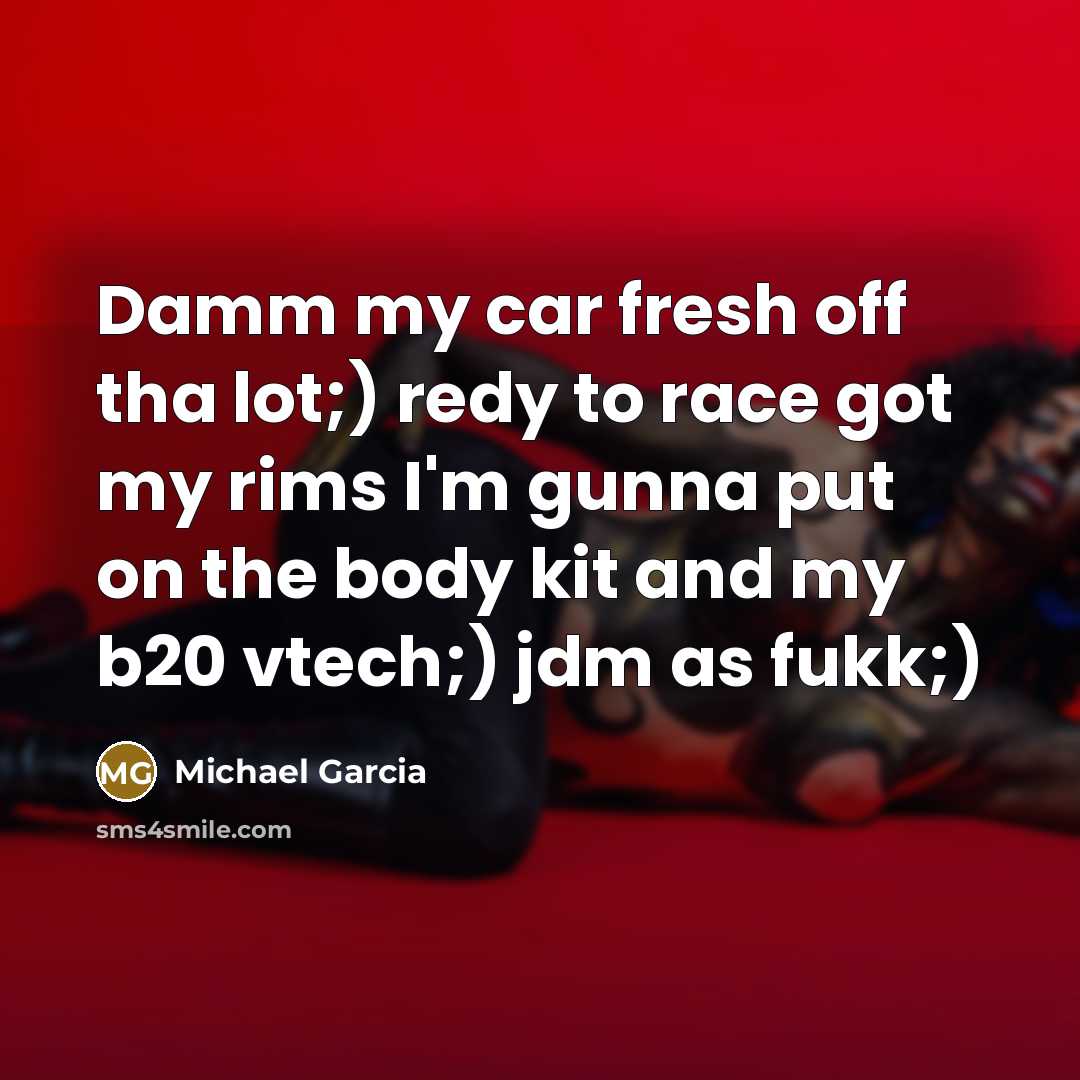 “Damm my car fresh off tha lot;) redy to race got my rims I'm gunna put on the body kit and my b20 vtech;) jdm as fukk;)” quote by Michael Garcia