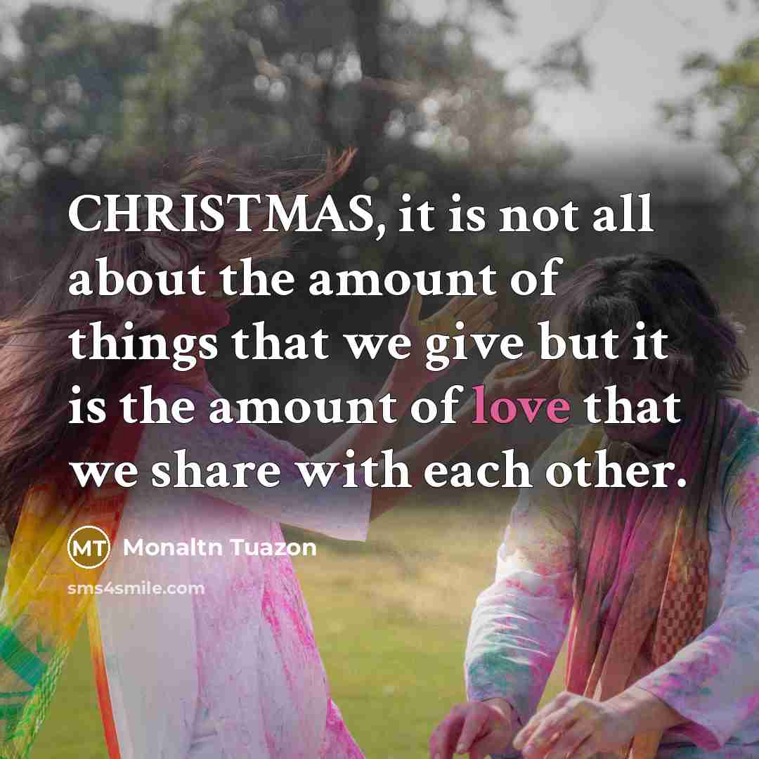 “CHRISTMAS, it is not all about the amount of things that we give but it is the amount of love that we share with each other.” quote by Monaltn Tuazon