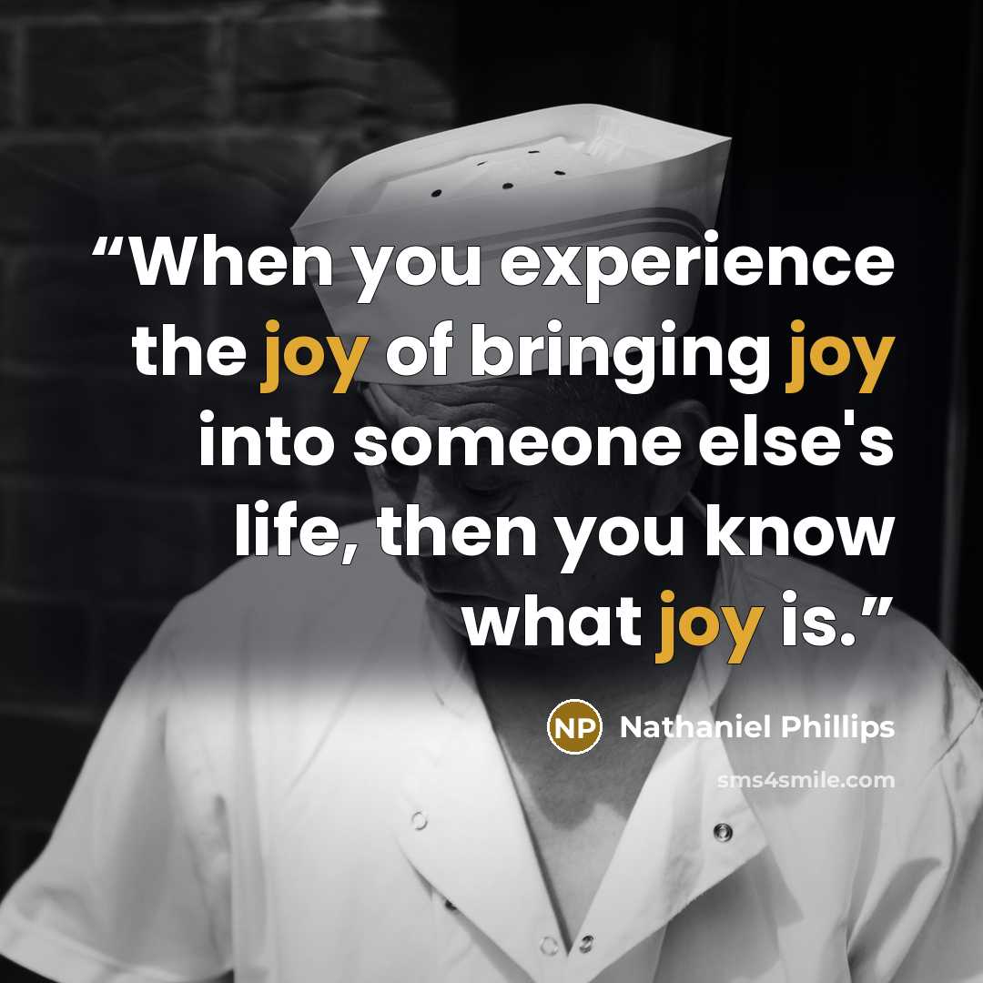 “When you experience the joy of bringing joy into someone else's life, then you know what joy is.” quote by Nathaniel Phillips