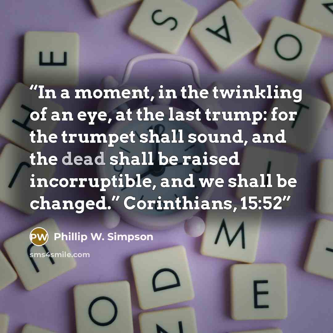“In a moment, in the twinkling of an eye, at the last trump: for the trumpet shall sound, and the dead shall be raised incorruptible, and we shall be changed.” Corinthians, 15:52” quote by Phillip W. Simpson