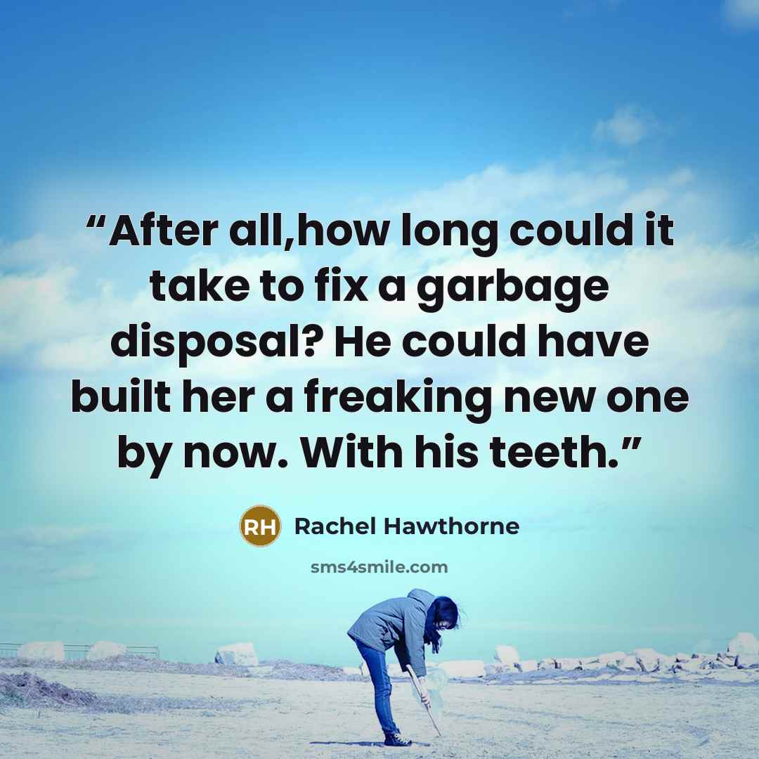 “After all,how long could it take to fix a garbage disposal? He could have built her a freaking new one by now. With his teeth.” quote by Rachel Hawthorne