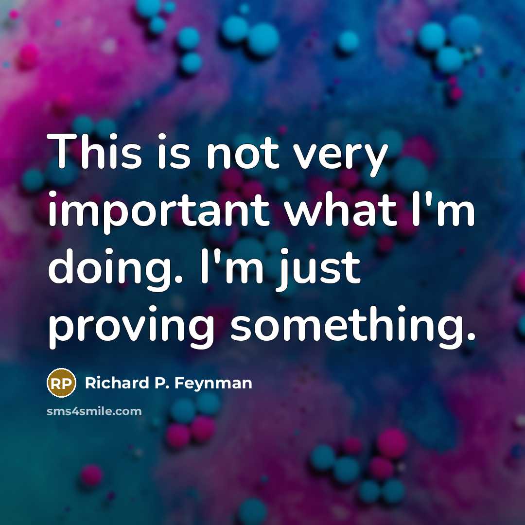 “This is not very important what I'm doing. I'm just proving something.” quote by Richard P. Feynman