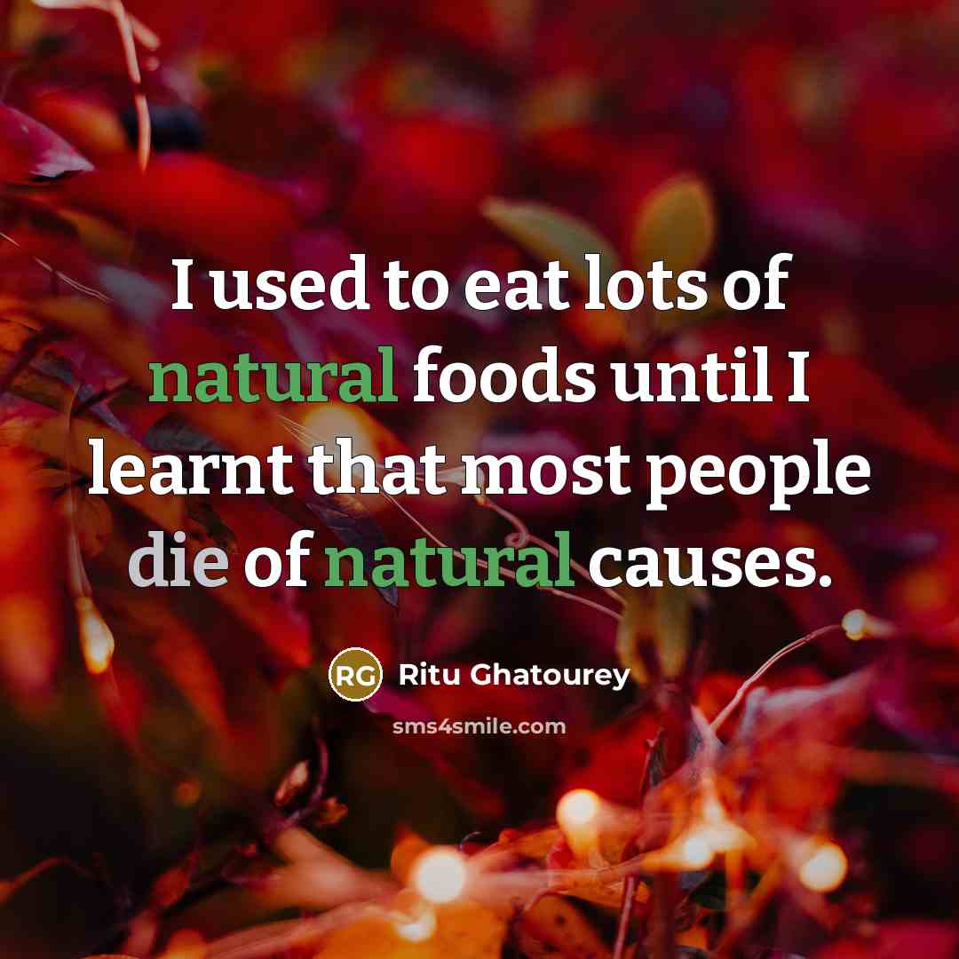 “I used to eat lots of natural foods until I learnt that most people die of natural causes.” quote by Ritu Ghatourey