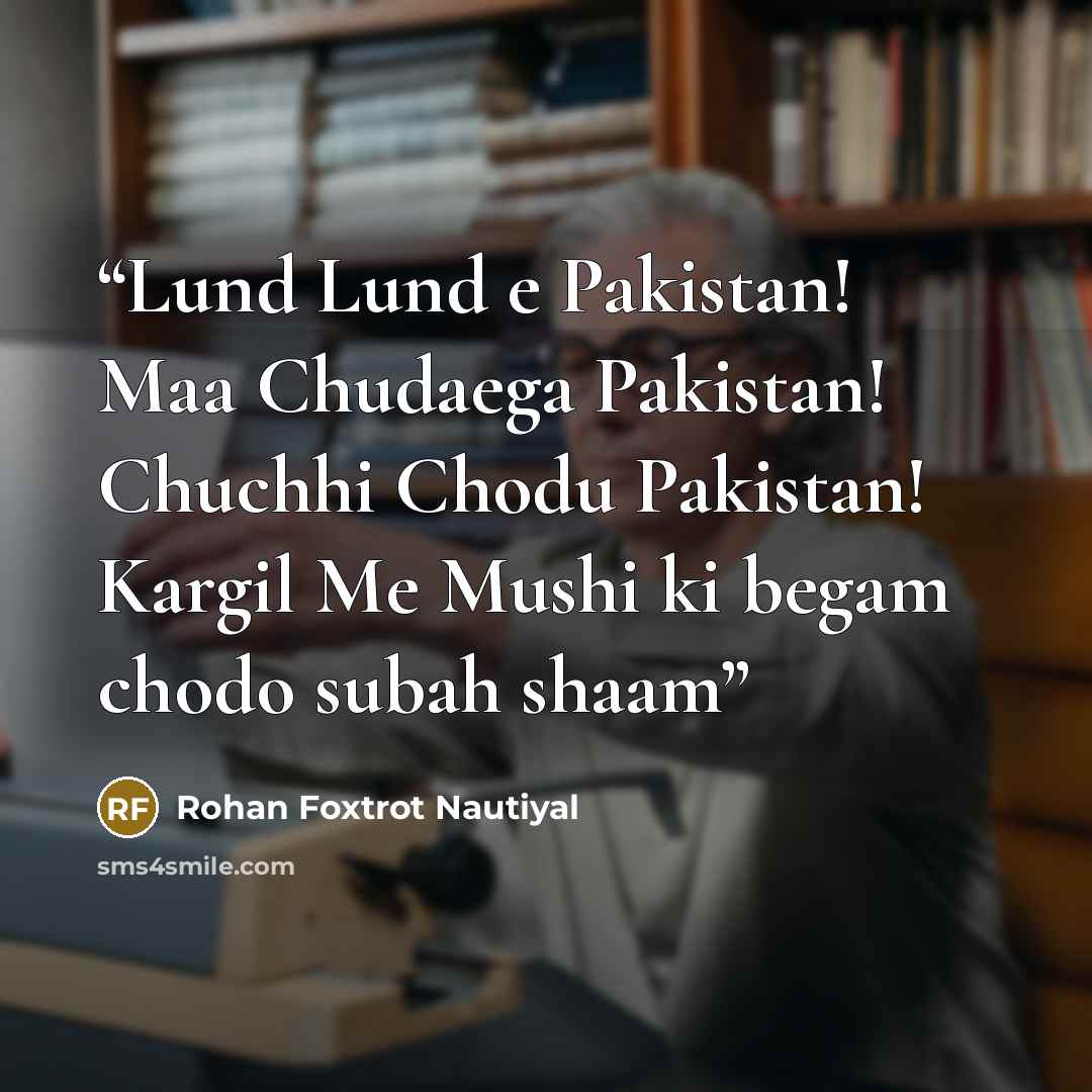“Lund Lund e Pakistan! Maa Chudaega Pakistan! Chuchhi Chodu Pakistan! Kargil Me Mushi ki begam chodo subah shaam” quote by Rohan Foxtrot Nautiyal