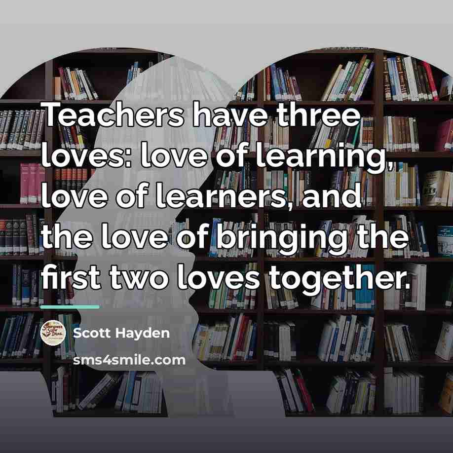 “Teachers have three loves: love of learning, love of learners,…” quote by Scott Hayden