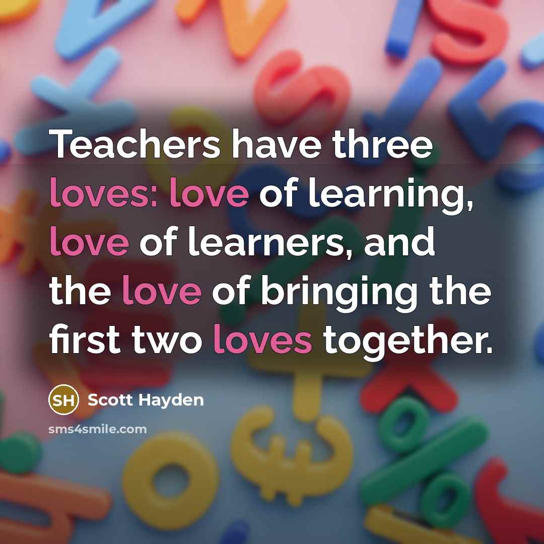 “Teachers have three loves: love of learning, love of learners, and the love of bringing the first two loves together.” quote by Scott Hayden