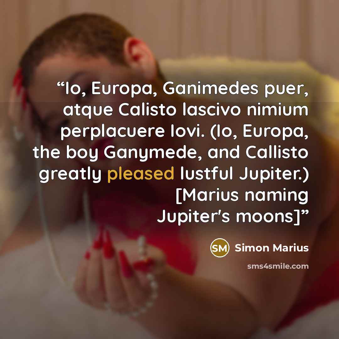 “Io, Europa, Ganimedes puer, atque Calisto lascivo nimium perplacuere Iovi. (Io, Europa, the boy Ganymede, and Callisto greatly pleased lustful Jupiter.) [Marius naming Jupiter's moons]” quote by Simon Marius