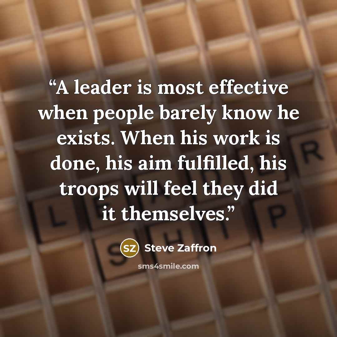 “A leader is most effective when people barely know he exists. When his work is done, his aim fulfilled, his troops will feel they did it themselves.” quote by Steve Zaffron