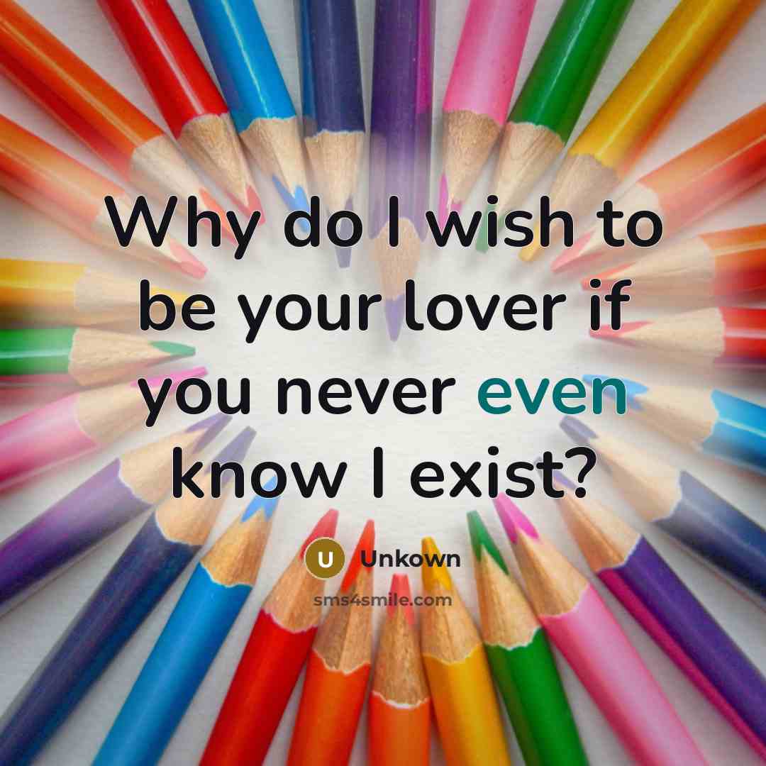 “Why do I wish to be your lover if you never even know I exist?” quote by Unkown