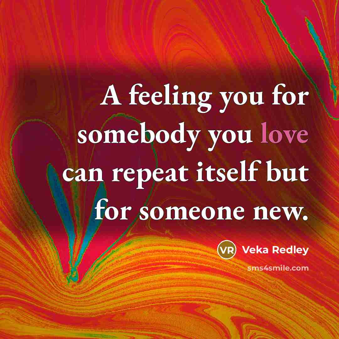 “A feeling you for somebody you love can repeat itself but for someone new.” quote by Veka Redley