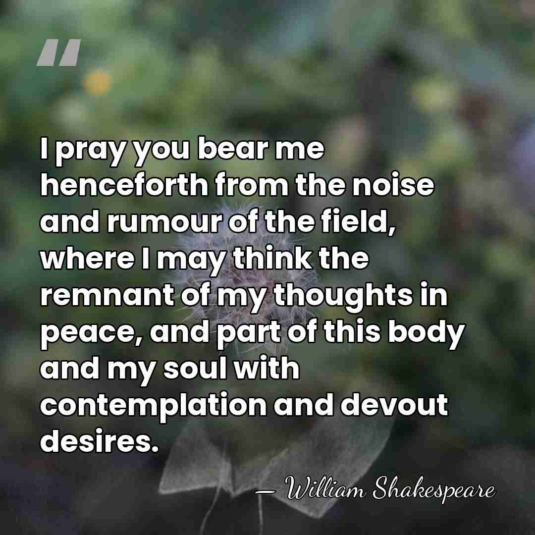I pray you bear me henceforth from the noise and rumour of&hellip; - William Shakespeare