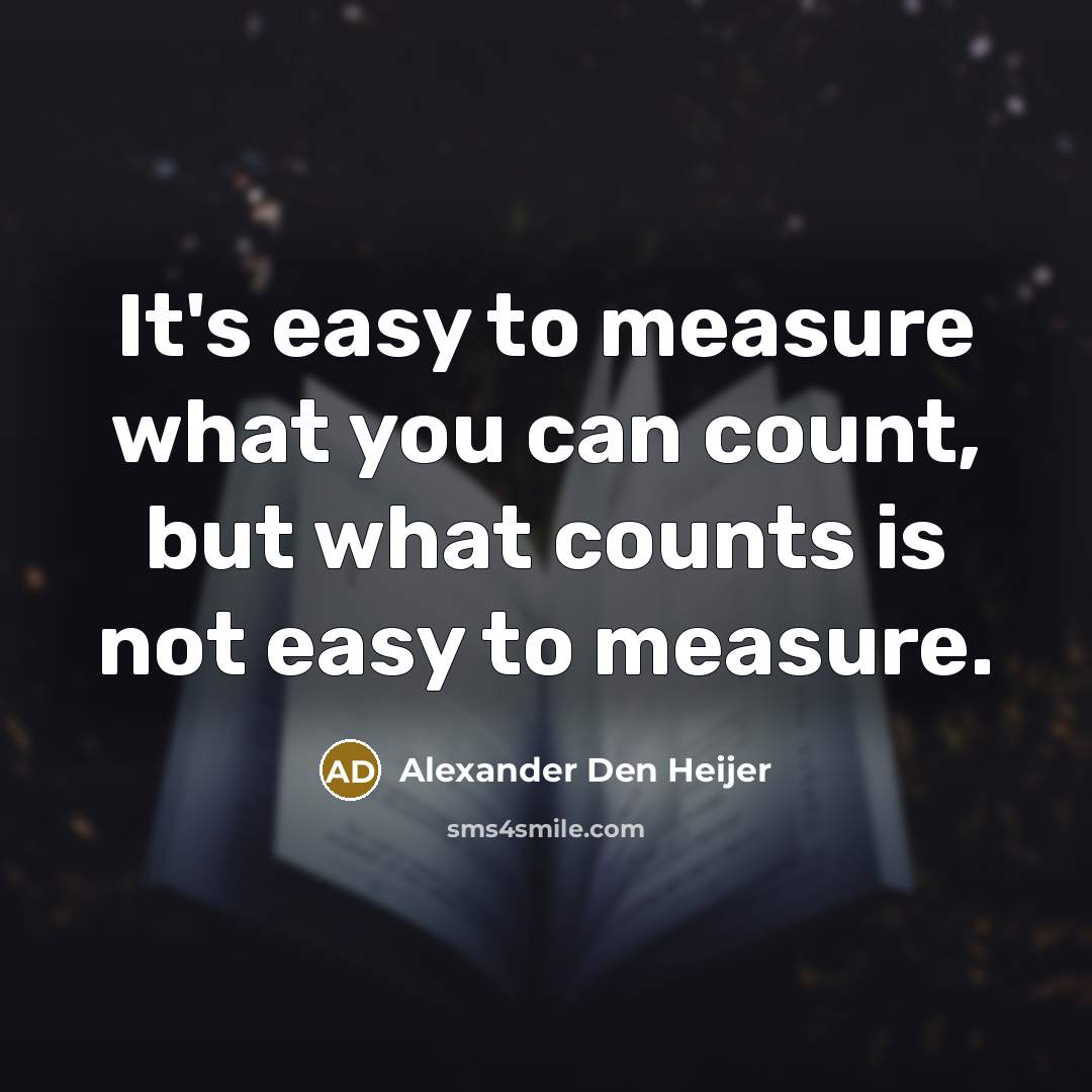 “It's easy to measure what you can count, but what counts is not easy to measure.” quote by Alexander Den Heijer