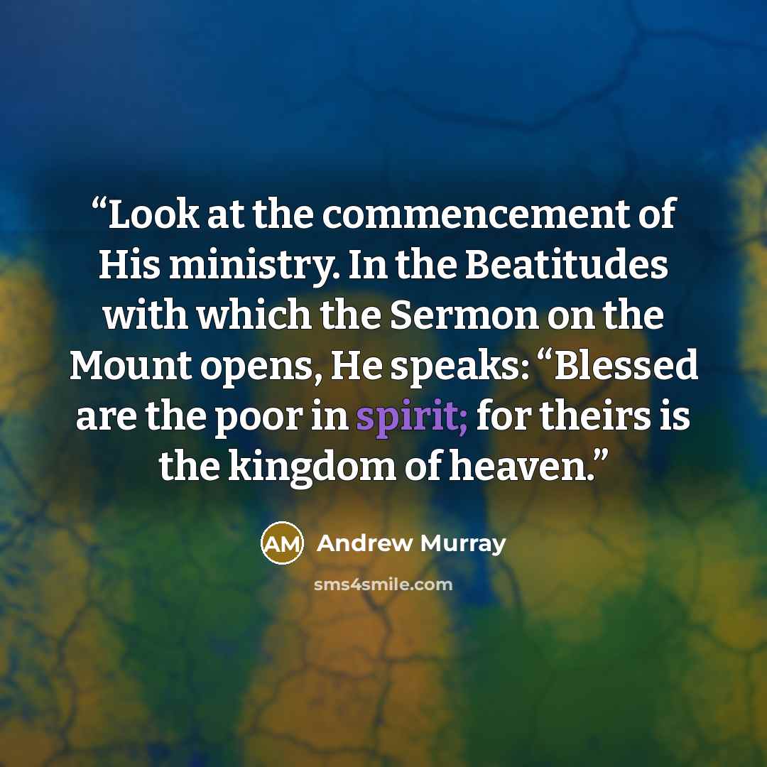 “Look at the commencement of His ministry. In the Beatitudes with which the Sermon on the Mount opens, He speaks: “Blessed are the poor in spirit; for theirs is the kingdom of heaven.” quote by Andrew Murray