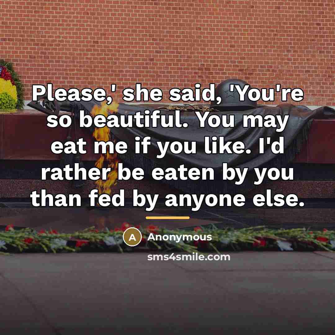 “Please,' she said, 'You're so beautiful. You may eat me…” quote by Anonymous