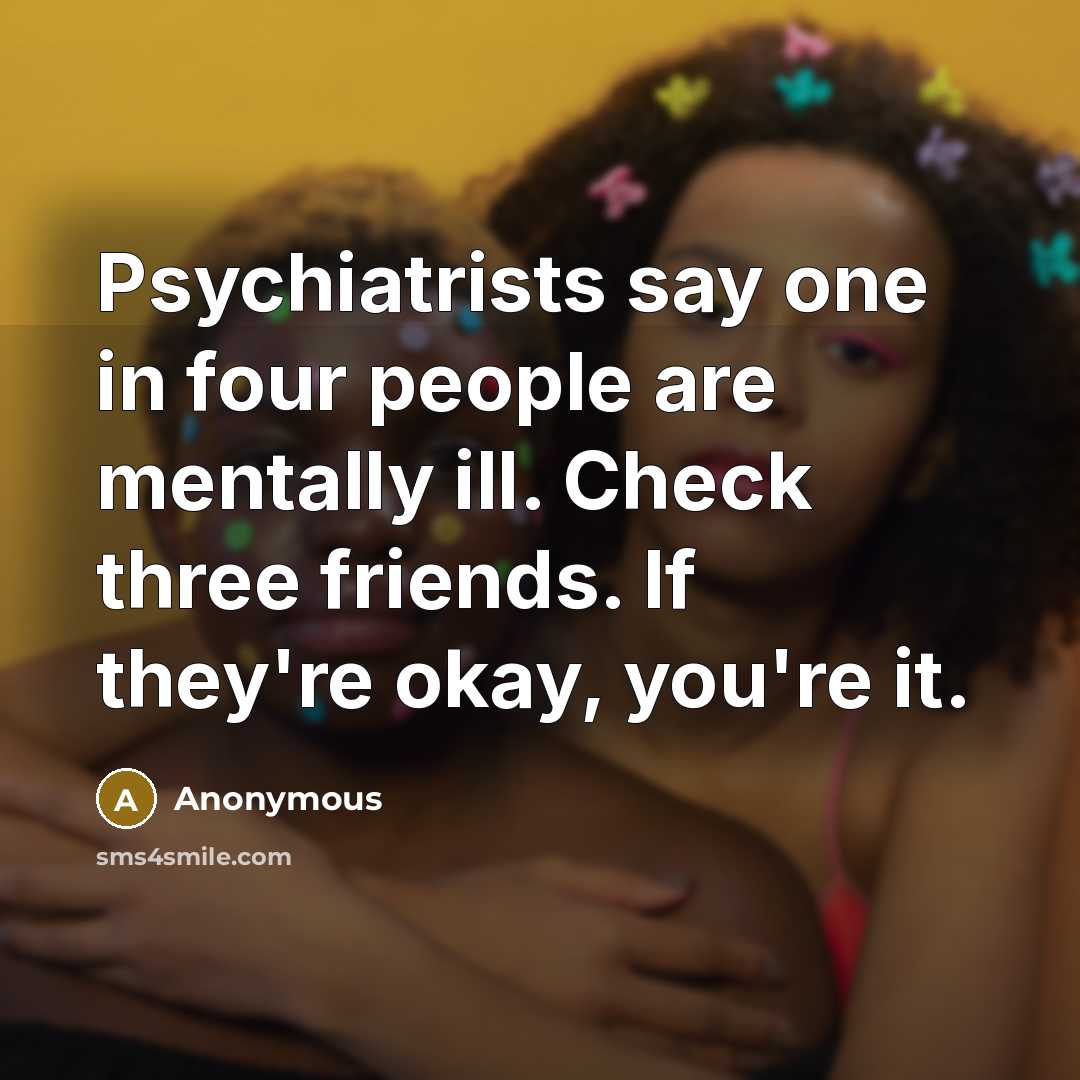 “Psychiatrists say one in four people are mentally ill. Check…” quote by Anonymous