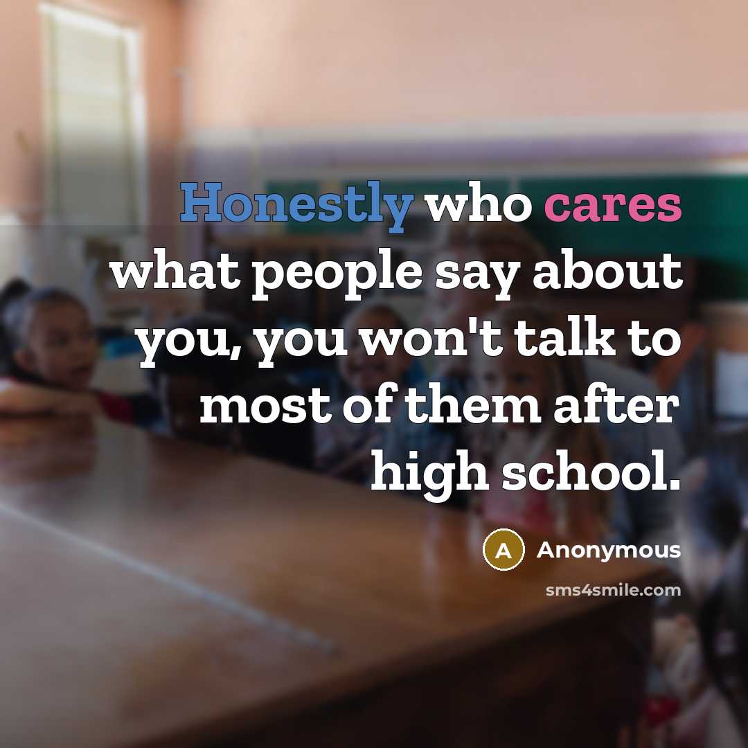 “Honestly who cares what people say about you, you won't talk to most of them after high school.” quote by Anonymous