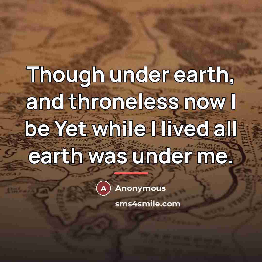 “Though under earth, and throneless now I be Yet while…” quote by Anonymous