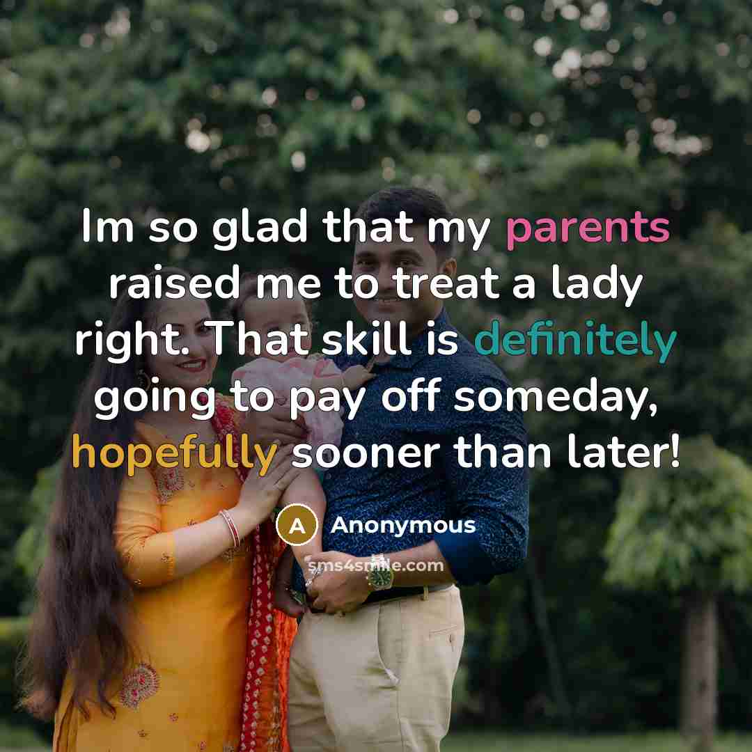 “Im so glad that my parents raised me to treat a lady right. That skill is definitely going to pay off someday, hopefully sooner than later!” quote by Anonymous