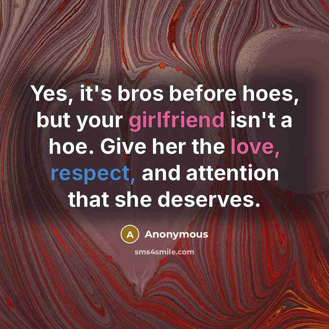 “Yes, it's bros before hoes, but your girlfriend isn't a hoe. Give her the love, respect, and attention that she deserves.” quote by Anonymous