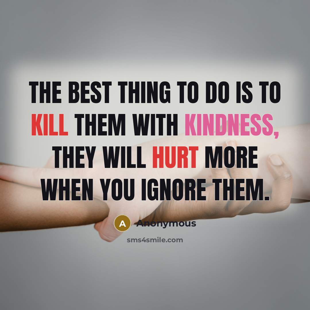 “The best thing to do is to kill them with kindness, they will hurt more when you ignore them.” quote by Anonymous