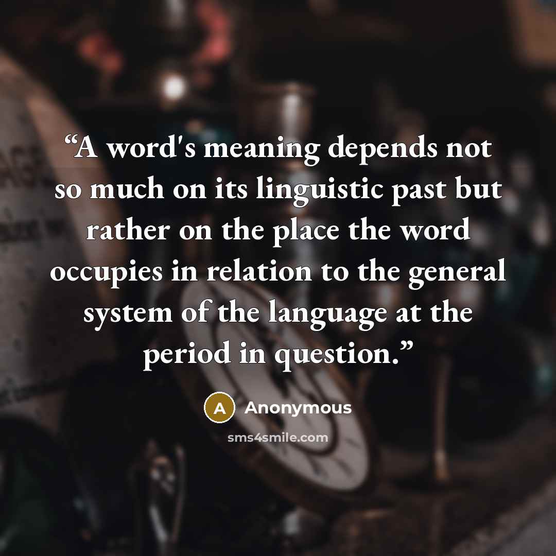 “A word's meaning depends not so much on its linguistic past but rather on the place the word occupies in relation to the general system of the language at the period in question.” quote by Anonymous