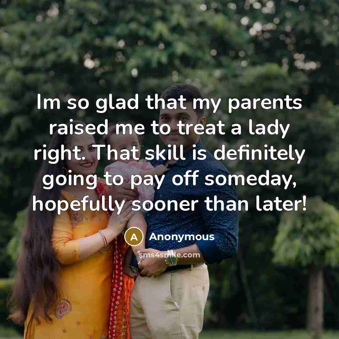 “Im so glad that my parents raised me to treat a lady right. That skill is definitely going to pay off someday, hopefully sooner than later!” quote by Anonymous
