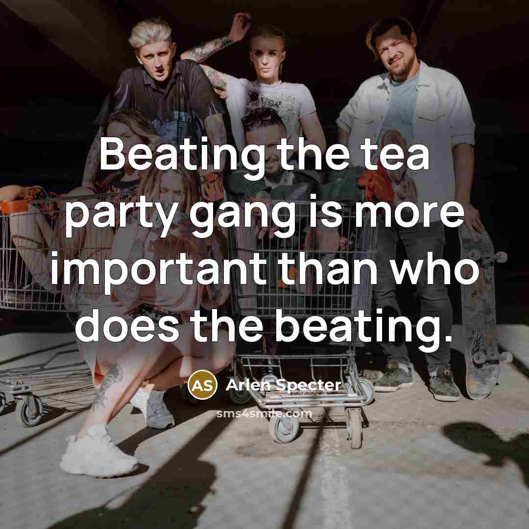 “Beating the tea party gang is more important than who…” quote by Arlen Specter