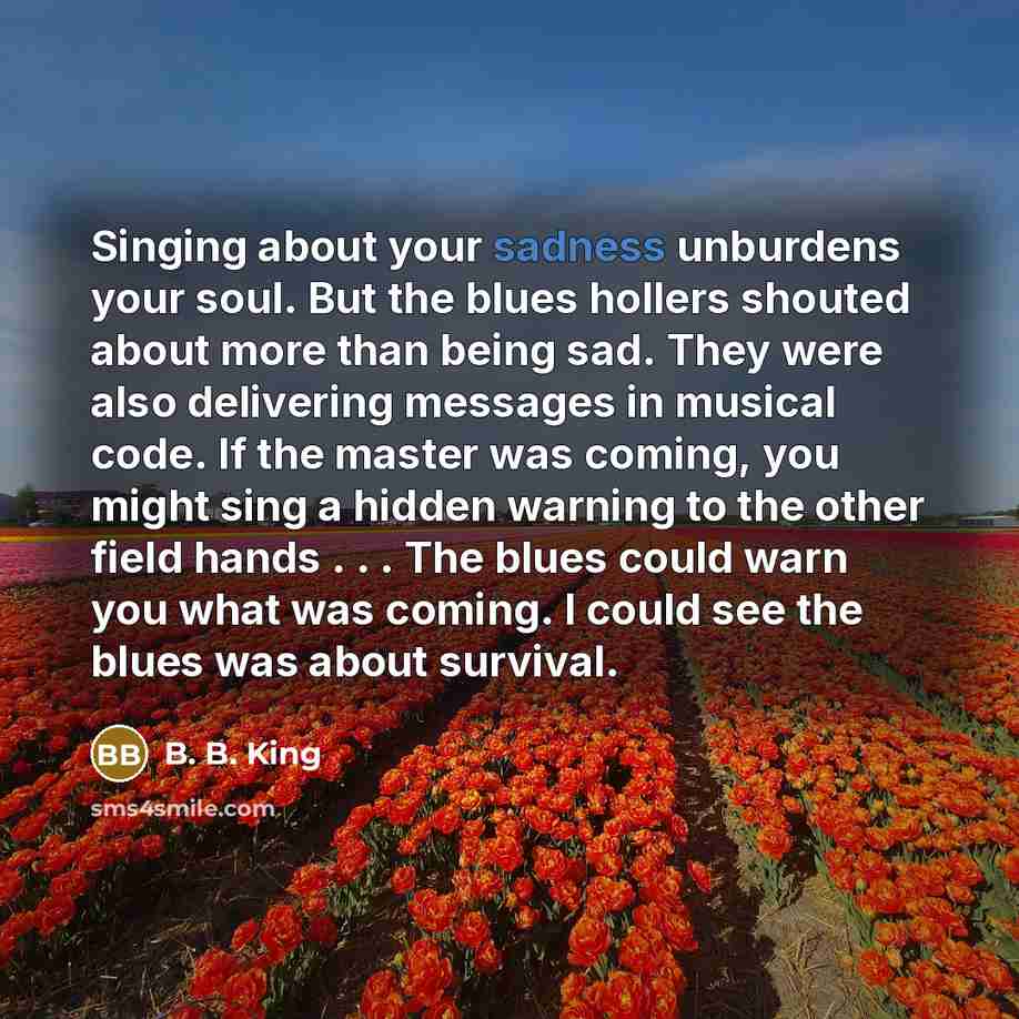 “Singing about your sadness unburdens your soul. But the blues…” quote by B. B. King