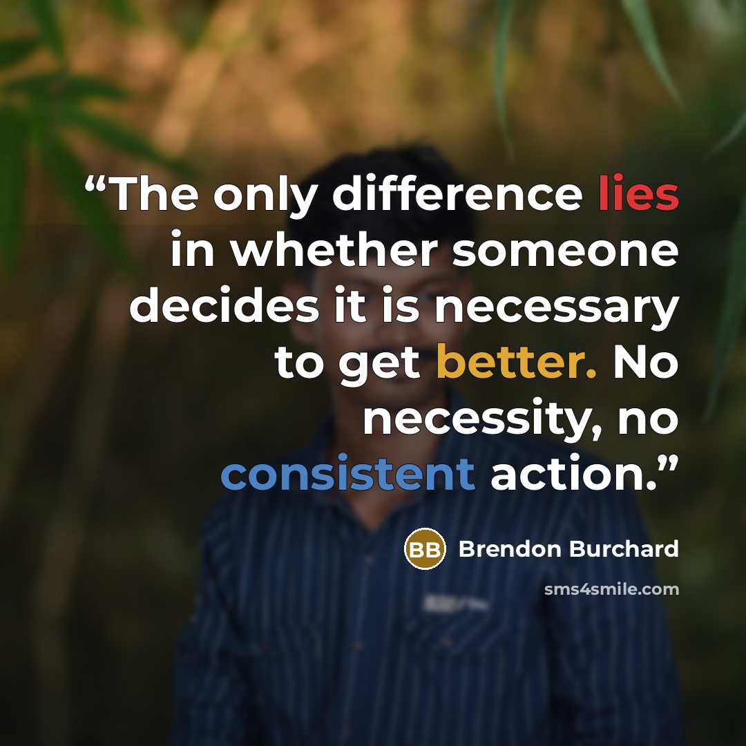 “The only difference lies in whether someone decides it is necessary to get better. No necessity, no consistent action.” quote by Brendon Burchard