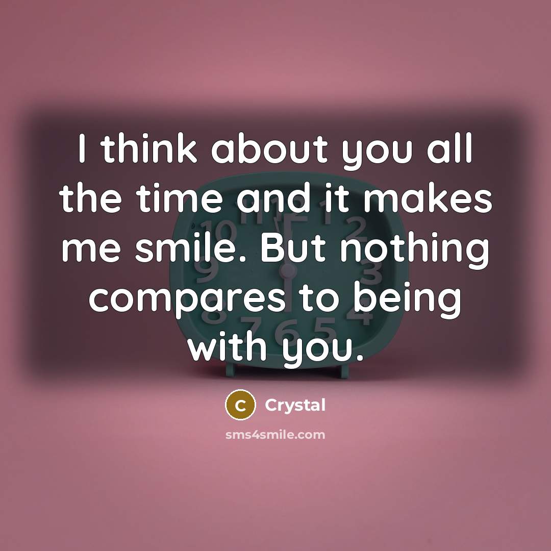 “I think about you all the time and it makes me smile. But nothing compares to being with you.” quote by Crystal