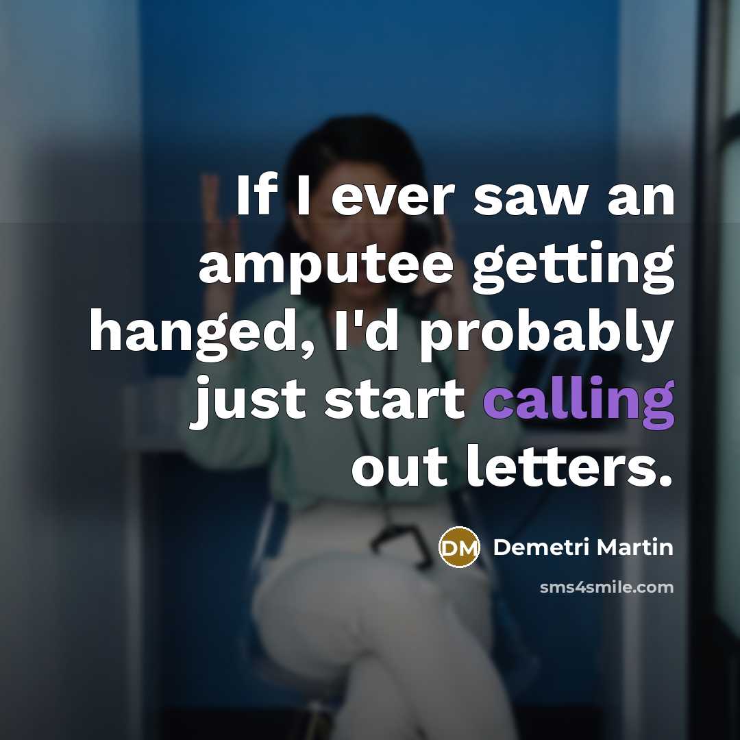 “If I ever saw an amputee getting hanged, I'd probably…” quote by Demetri Martin