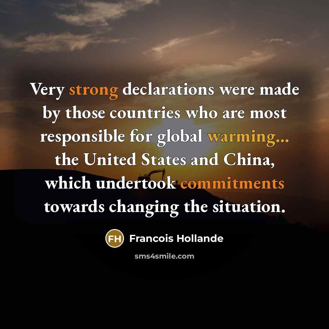 “Very strong declarations were made by those countries who are most responsible for global warming... the United States and China, which undertook commitments towards changing the situation.” quote by Francois Hollande