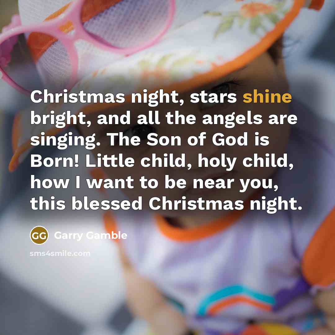 “Christmas night, stars shine bright, and all the angels are singing. The Son of God is Born! Little child, holy child, how I want to be near you, this blessed Christmas night.” quote by Garry Gamble