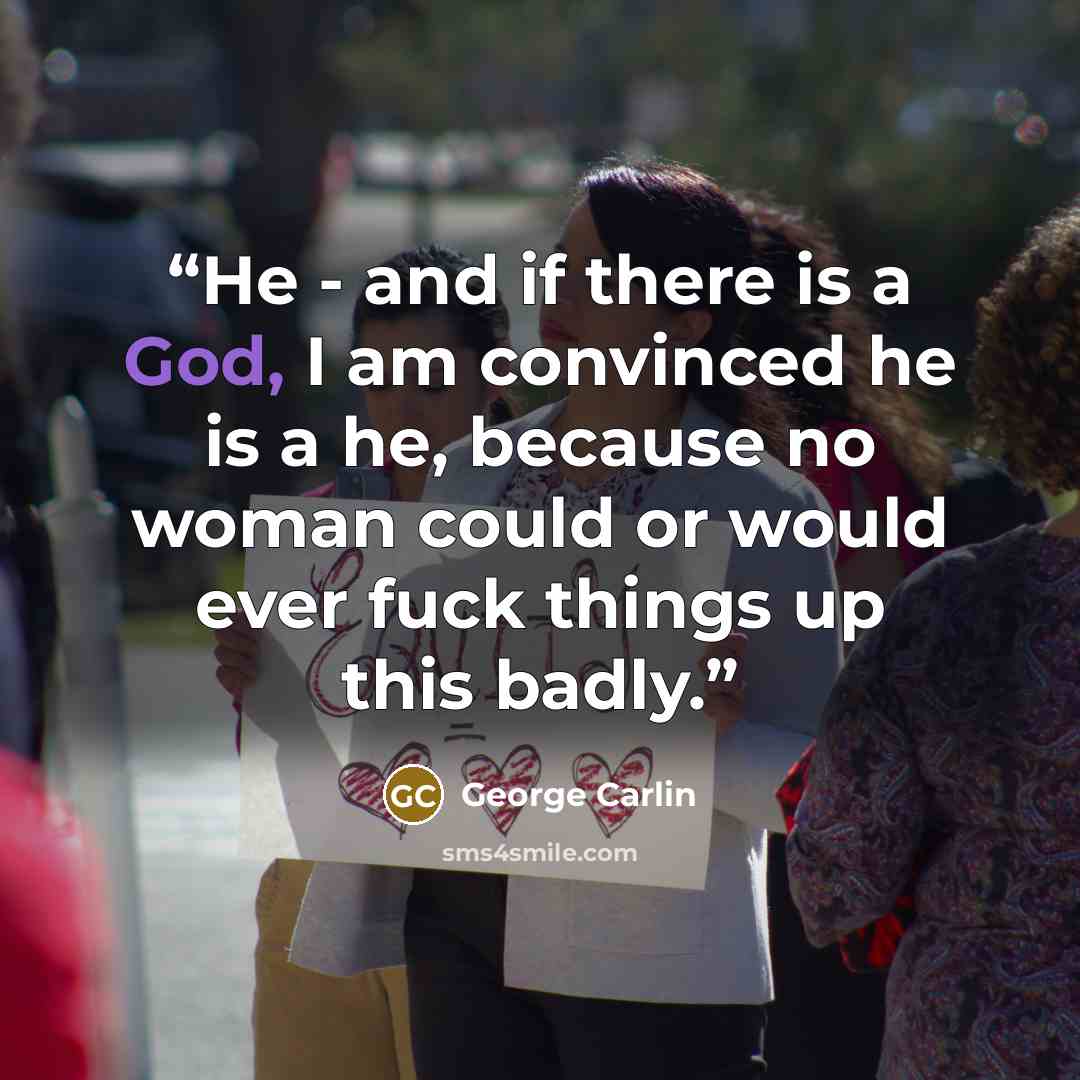 “He - and if there is a God, I am convinced he is a he, because no woman could or would ever fuck things up this badly.” quote by George Carlin