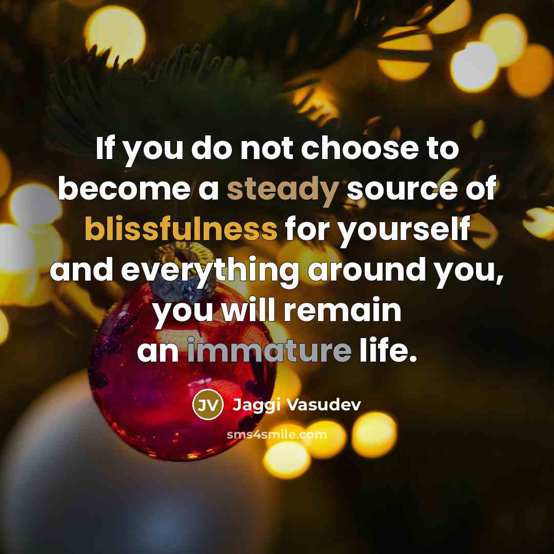 “If you do not choose to become a steady source of blissfulness for yourself and everything around you, you will remain an immature life.” quote by Jaggi Vasudev