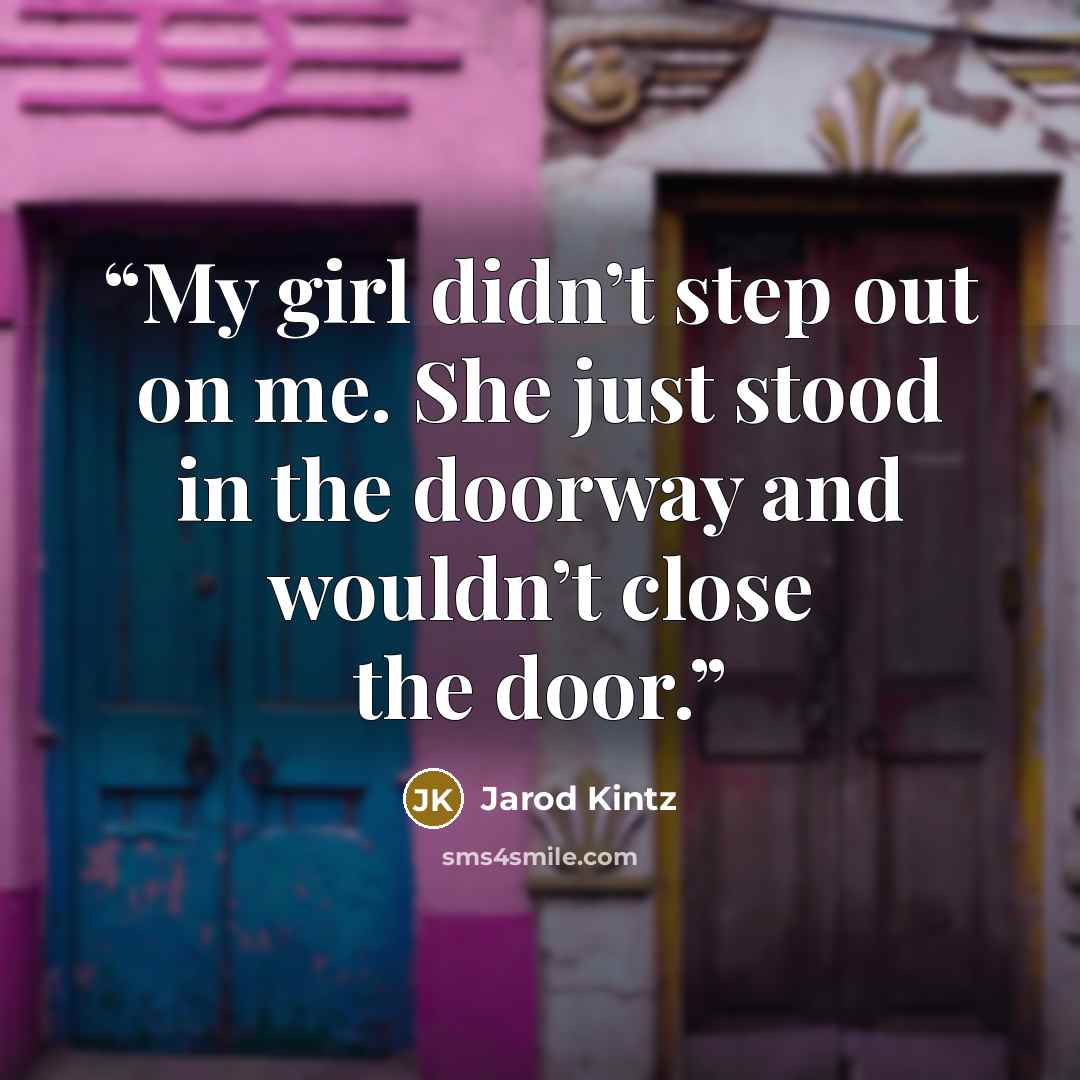 “My girl didn’t step out on me. She just stood in the doorway and wouldn’t close the door.” quote by Jarod Kintz