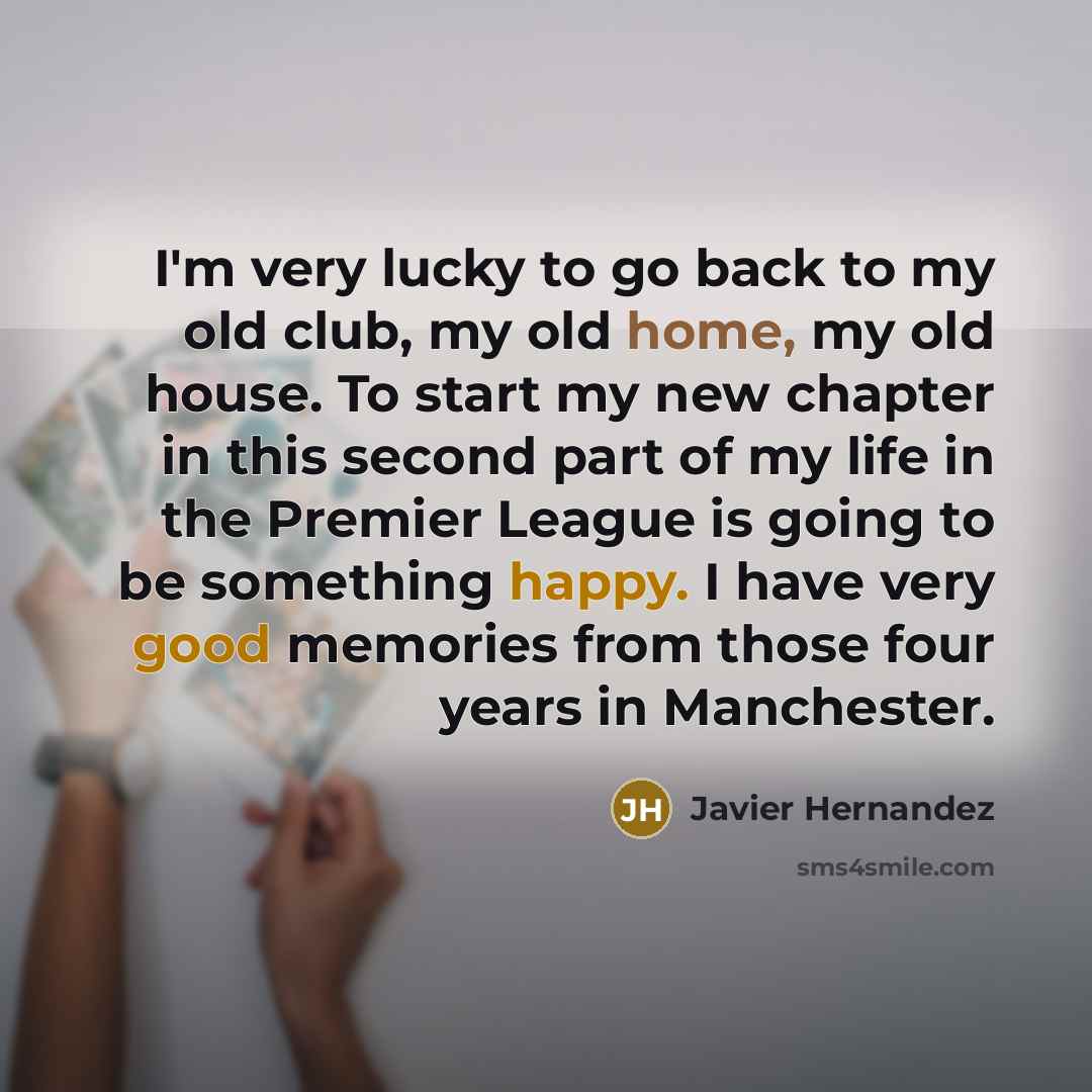 “I'm very lucky to go back to my old club, my old home, my old house. To start my new chapter in this second part of my life in the Premier League is going to be something happy. I have very good memories from those four years in Manchester.” quote by Javier Hernandez